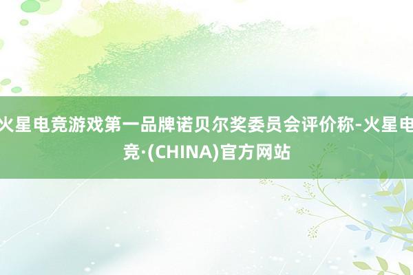 火星电竞游戏第一品牌诺贝尔奖委员会评价称-火星电竞·(CHINA)官方网站