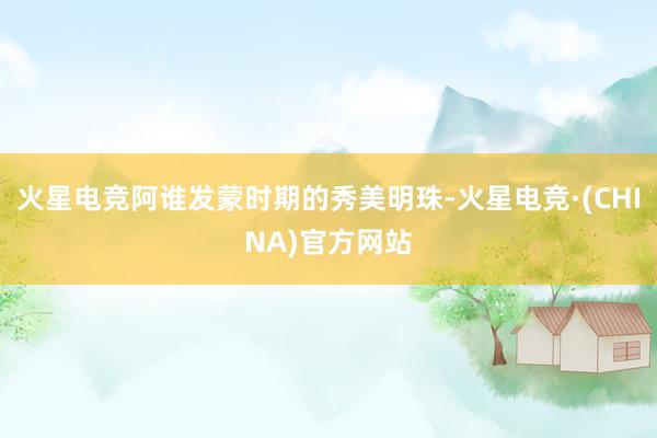 火星电竞阿谁发蒙时期的秀美明珠-火星电竞·(CHINA)官方网站