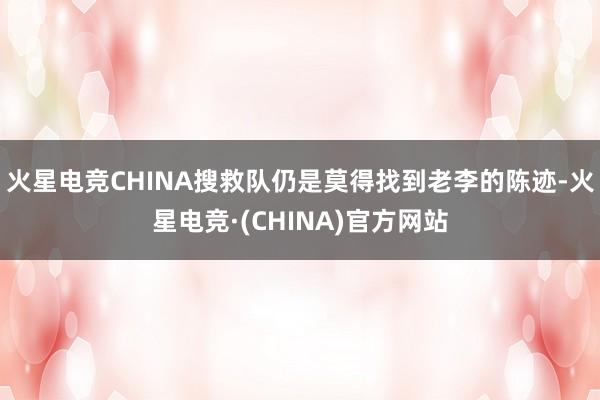 火星电竞CHINA搜救队仍是莫得找到老李的陈迹-火星电竞·(CHINA)官方网站