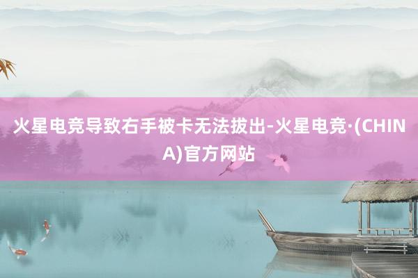 火星电竞导致右手被卡无法拔出-火星电竞·(CHINA)官方网站