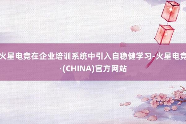 火星电竞在企业培训系统中引入自稳健学习-火星电竞·(CHINA)官方网站