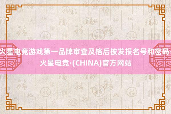 火星电竞游戏第一品牌审查及格后披发报名号和密码-火星电竞·(CHINA)官方网站