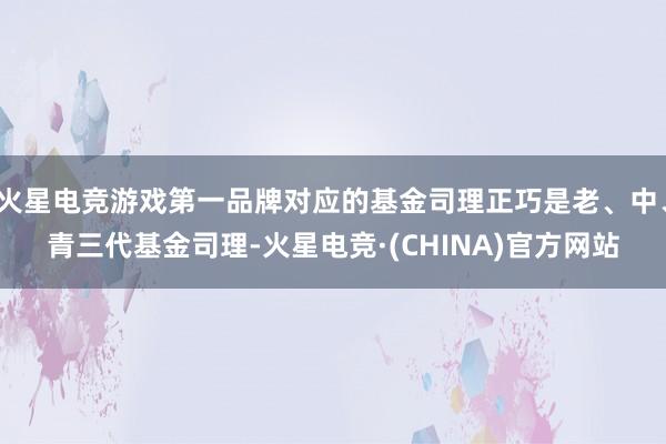 火星电竞游戏第一品牌对应的基金司理正巧是老、中、青三代基金司理-火星电竞·(CHINA)官方网站
