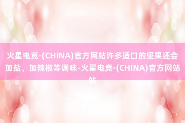 火星电竞·(CHINA)官方网站许多适口的坚果还会加盐、加辣椒等调味-火星电竞·(CHINA)官方网站