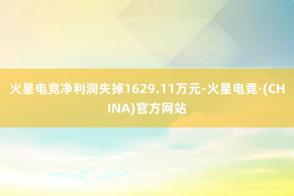 火星电竞净利润失掉1629.11万元-火星电竞·(CHINA)官方网站