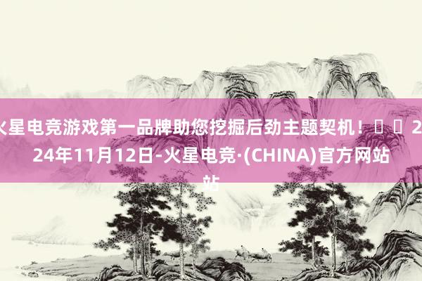 火星电竞游戏第一品牌助您挖掘后劲主题契机！		2024年11月12日-火星电竞·(CHINA)官方网站
