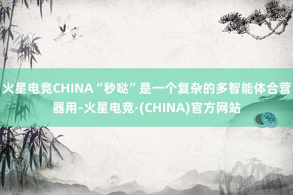 火星电竞CHINA“秒哒”是一个复杂的多智能体合营器用-火星电竞·(CHINA)官方网站
