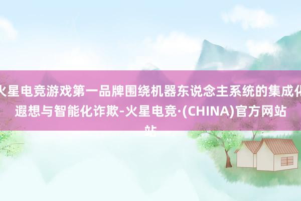 火星电竞游戏第一品牌围绕机器东说念主系统的集成化遐想与智能化诈欺-火星电竞·(CHINA)官方网站