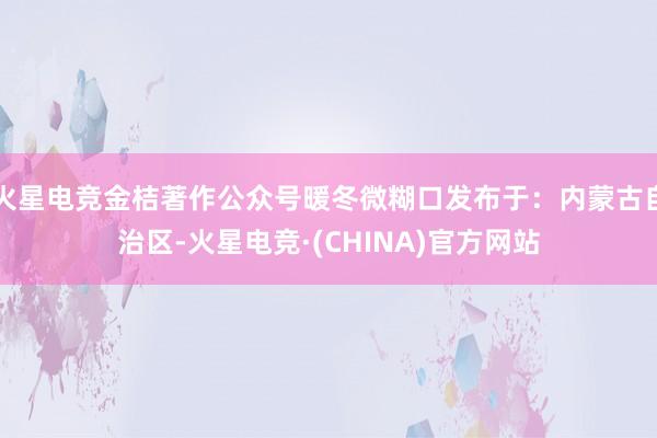 火星电竞金桔著作公众号暖冬微糊口发布于：内蒙古自治区-火星电竞·(CHINA)官方网站