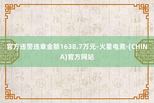 官方违警违章金额1638.7万元-火星电竞·(CHINA)官方网站