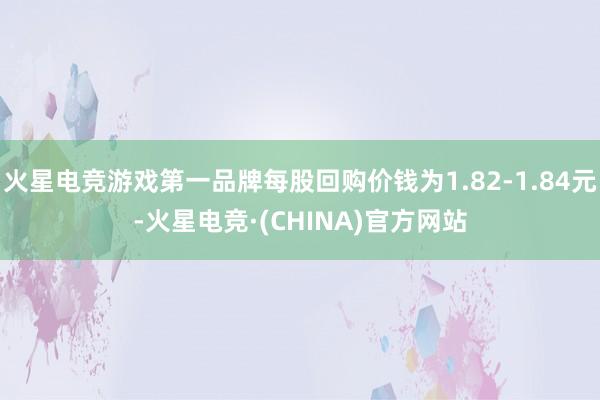 火星电竞游戏第一品牌每股回购价钱为1.82-1.84元-火星电竞·(CHINA)官方网站