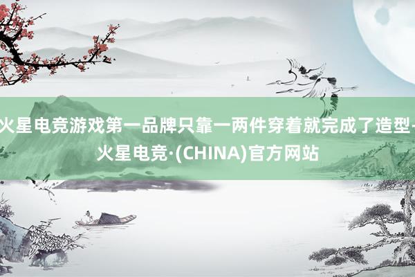 火星电竞游戏第一品牌只靠一两件穿着就完成了造型-火星电竞·(CHINA)官方网站