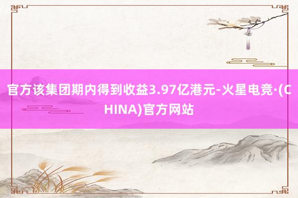 官方该集团期内得到收益3.97亿港元-火星电竞·(CHINA)官方网站