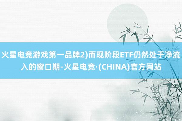 火星电竞游戏第一品牌2)而现阶段ETF仍然处于净流入的窗口期-火星电竞·(CHINA)官方网站