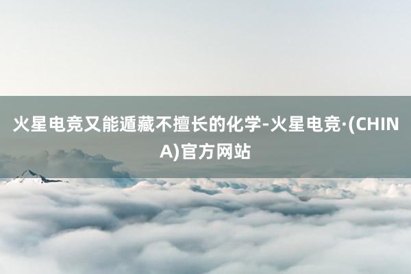火星电竞又能遁藏不擅长的化学-火星电竞·(CHINA)官方网站