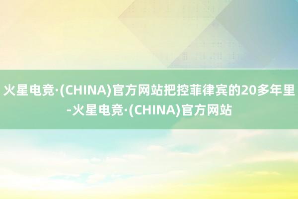 火星电竞·(CHINA)官方网站把控菲律宾的20多年里-火星电竞·(CHINA)官方网站