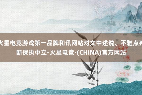 火星电竞游戏第一品牌和讯网站对文中述说、不雅点判断保执中立-火星电竞·(CHINA)官方网站