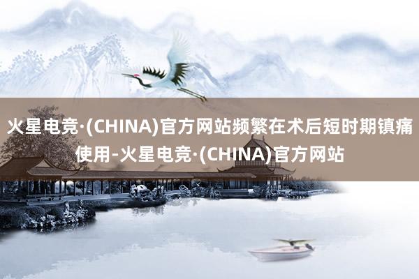 火星电竞·(CHINA)官方网站频繁在术后短时期镇痛使用-火星电竞·(CHINA)官方网站