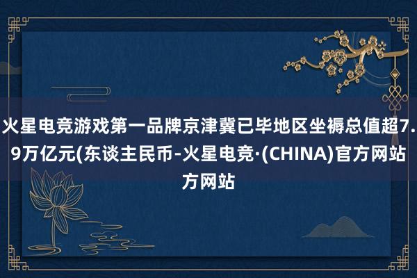 火星电竞游戏第一品牌京津冀已毕地区坐褥总值超7.9万亿元(东谈主民币-火星电竞·(CHINA)官方网站