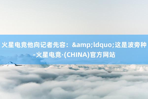 火星电竞他向记者先容：&ldquo;这是波旁种-火星电竞·(CHINA)官方网站