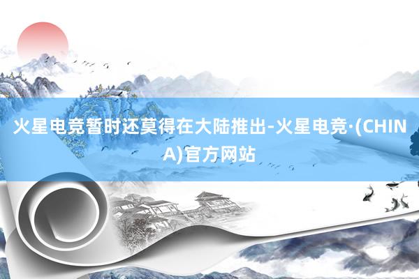 火星电竞暂时还莫得在大陆推出-火星电竞·(CHINA)官方网站