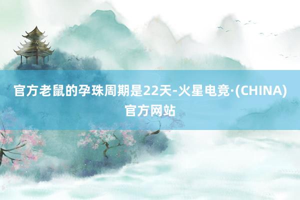 官方老鼠的孕珠周期是22天-火星电竞·(CHINA)官方网站