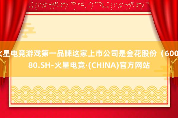 火星电竞游戏第一品牌这家上市公司是金花股份（600080.SH-火星电竞·(CHINA)官方网站