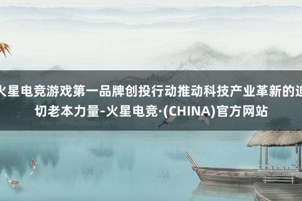 火星电竞游戏第一品牌创投行动推动科技产业革新的迫切老本力量-火星电竞·(CHINA)官方网站