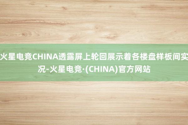 火星电竞CHINA透露屏上轮回展示着各楼盘样板间实况-火星电竞·(CHINA)官方网站