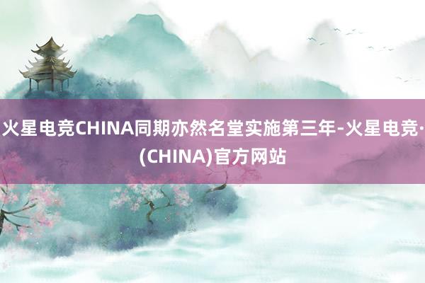 火星电竞CHINA同期亦然名堂实施第三年-火星电竞·(CHINA)官方网站