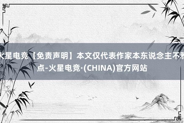 火星电竞【免责声明】本文仅代表作家本东说念主不雅点-火星电竞·(CHINA)官方网站