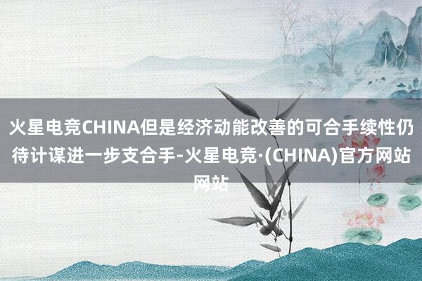 火星电竞CHINA但是经济动能改善的可合手续性仍待计谋进一步支合手-火星电竞·(CHINA)官方网站