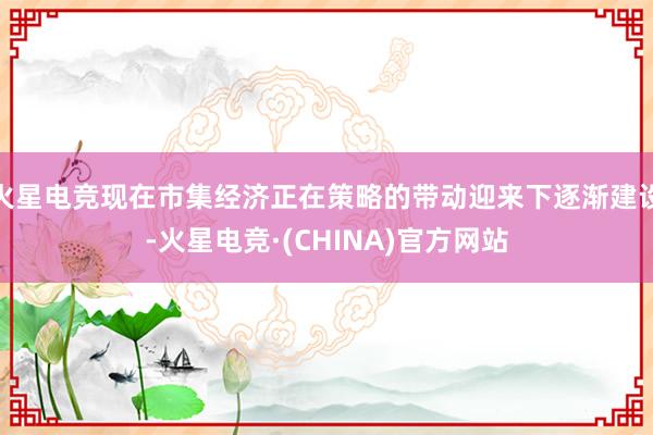 火星电竞现在市集经济正在策略的带动迎来下逐渐建设-火星电竞·(CHINA)官方网站