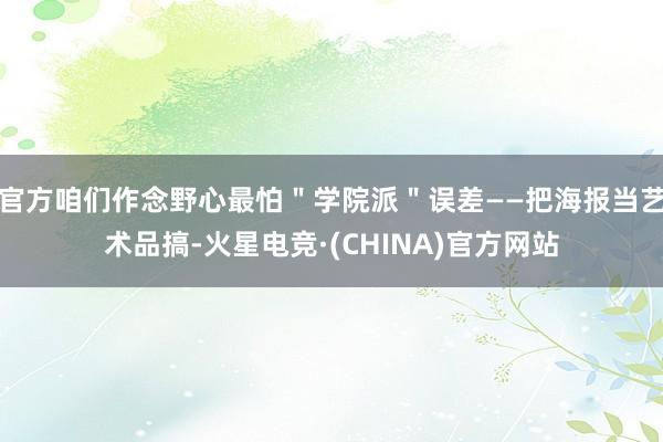官方咱们作念野心最怕＂学院派＂误差——把海报当艺术品搞-火星电竞·(CHINA)官方网站