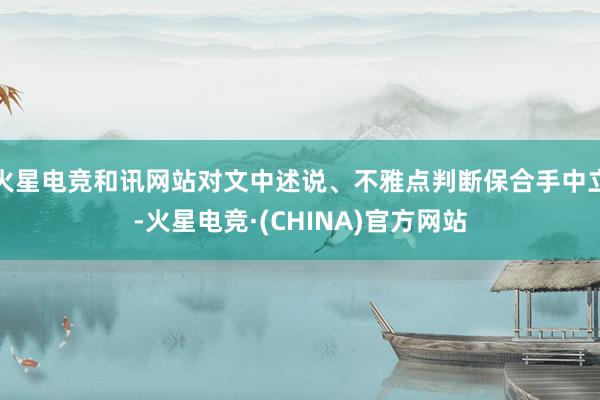 火星电竞和讯网站对文中述说、不雅点判断保合手中立-火星电竞·(CHINA)官方网站
