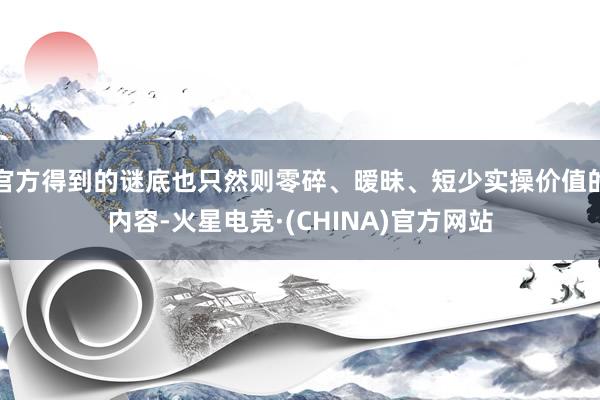 官方得到的谜底也只然则零碎、暧昧、短少实操价值的内容-火星电竞·(CHINA)官方网站