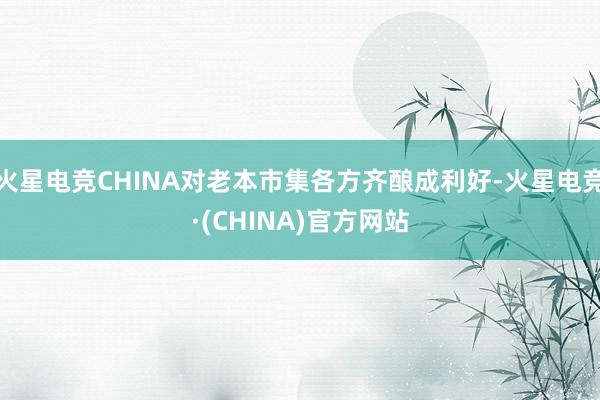 火星电竞CHINA对老本市集各方齐酿成利好-火星电竞·(CHINA)官方网站