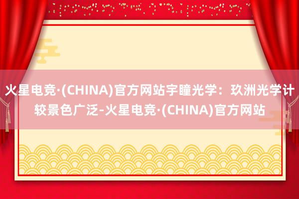 火星电竞·(CHINA)官方网站宇瞳光学：玖洲光学计较景色广泛-火星电竞·(CHINA)官方网站