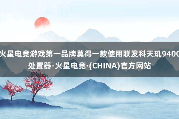 火星电竞游戏第一品牌莫得一款使用联发科天玑9400处置器-火星电竞·(CHINA)官方网站