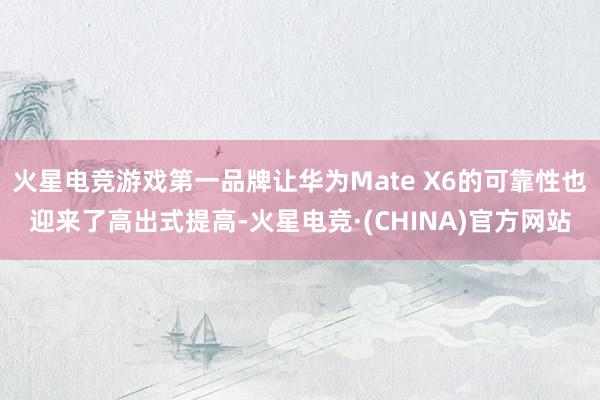 火星电竞游戏第一品牌让华为Mate X6的可靠性也迎来了高出式提高-火星电竞·(CHINA)官方网站
