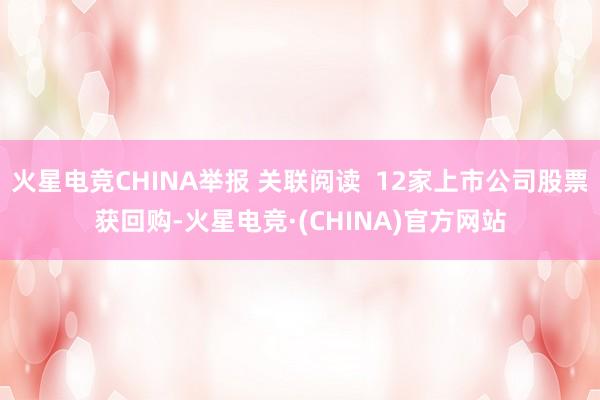 火星电竞CHINA举报 关联阅读  12家上市公司股票获回购-火星电竞·(CHINA)官方网站
