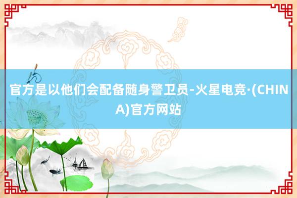 官方是以他们会配备随身警卫员-火星电竞·(CHINA)官方网站