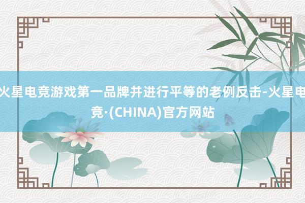 火星电竞游戏第一品牌并进行平等的老例反击-火星电竞·(CHINA)官方网站