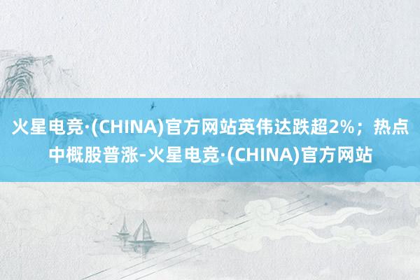 火星电竞·(CHINA)官方网站英伟达跌超2%；热点中概股普涨-火星电竞·(CHINA)官方网站