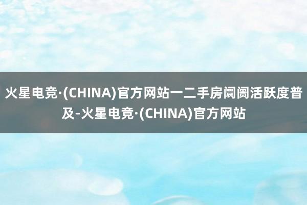 火星电竞·(CHINA)官方网站一二手房阛阓活跃度普及-火星电竞·(CHINA)官方网站