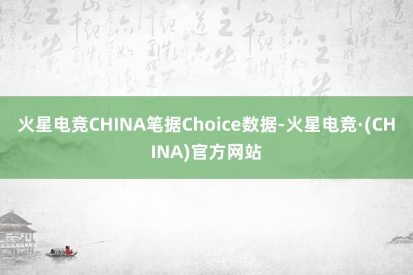 火星电竞CHINA笔据Choice数据-火星电竞·(CHINA)官方网站