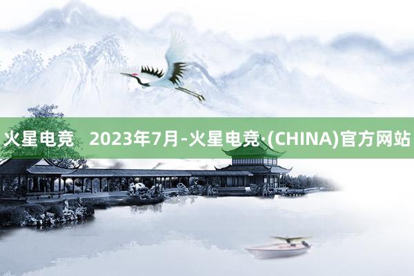 火星电竞   2023年7月-火星电竞·(CHINA)官方网站