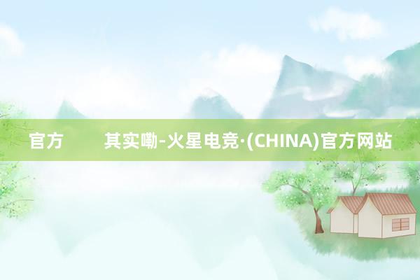 官方        其实嘞-火星电竞·(CHINA)官方网站