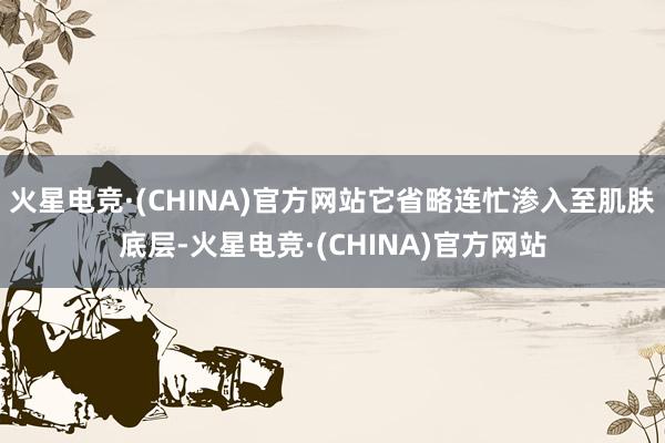 火星电竞·(CHINA)官方网站它省略连忙渗入至肌肤底层-火星电竞·(CHINA)官方网站