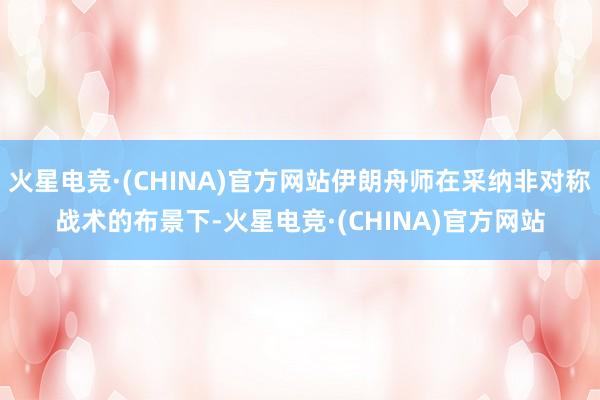 火星电竞·(CHINA)官方网站伊朗舟师在采纳非对称战术的布景下-火星电竞·(CHINA)官方网站
